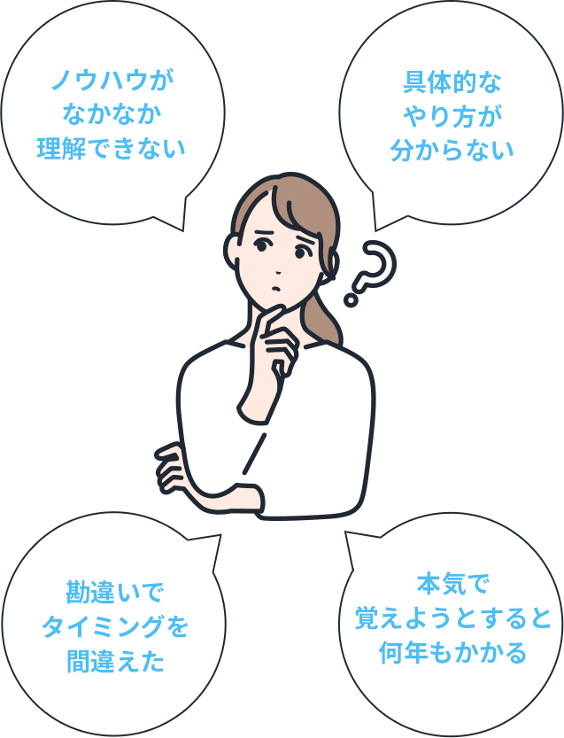 ・ノウハウがなかなか理解できない・具体的なやり方が分からない・勘違いでタイミングを間違えた・本気で覚えようとすると何年もかかる